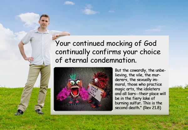 Your continued mocking of God continuall confirms your choice of eternal condemnation