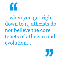 When you get right down to it, atheists do not believe the core tenets of atheisms and evolution...