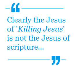 Clearly the Jesus of 'Killing Jesus' is n ot the Jesus of scripture....