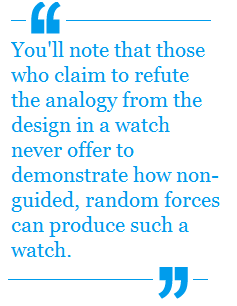 You'll note that those who claim to refute the analogy from the design in a watch never offer to demonstrate how non-guided, random mforces can produce such a watch.